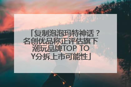 复制泡泡玛特神话？名创优品称正评估旗下潮玩品牌TOP TOY分拆上市可能性