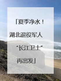 夏季净水！湖北退役军人“长江卫士”再出发