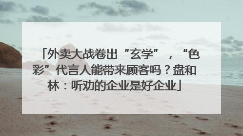 外卖大战卷出“玄学”，“色彩”代言人能带来顾客吗？盘和林：听劝的企业是好企业