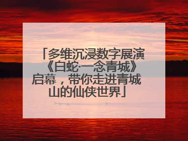 多维沉浸数字展演《白蛇·一念青城》启幕，带你走进青城山的仙侠世界