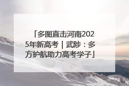 多图直击河南2025年新高考｜武陟：多方护航助力高考学子
