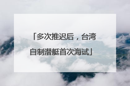 多次推迟后，台湾自制潜艇首次海试
