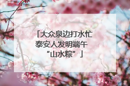 大众泉边打水忙 泰安人发明端午“山水粽”