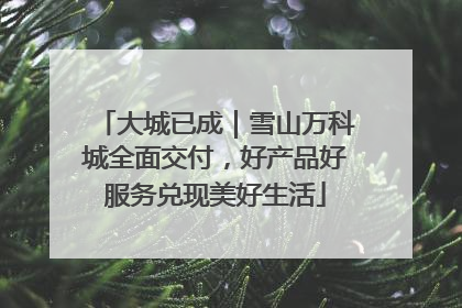 大城已成｜雪山万科城全面交付，好产品好服务兑现美好生活