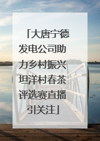 大唐宁德发电公司助力乡村振兴坦洋村春茶评选赛直播引关注