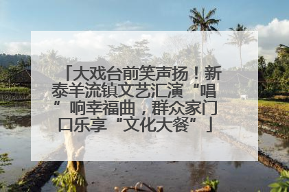大戏台前笑声扬！新泰羊流镇文艺汇演“唱”响幸福曲，群众家门口乐享“文化大餐”