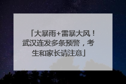 大暴雨+雷暴大风！武汉连发多条预警，考生和家长请注意