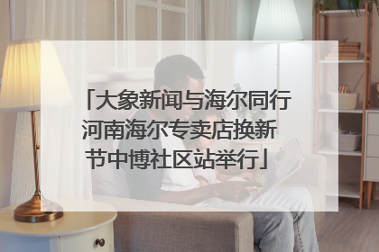 大象新闻与海尔同行 河南海尔专卖店换新节中博社区站举行