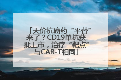 天价抗癌药“平替”来了？CD19单抗获批上市，治疗“靶点”与CAR-T相同