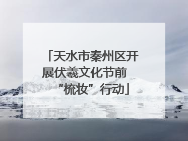 天水市秦州区开展伏羲文化节前 “梳妆”行动