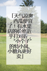 天气凉爽，西瓜便宜了！有水果店的价格近乎打对折，“小个子”的特小凤、小糖丸更好卖
