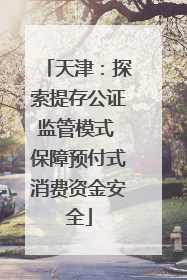 天津：探索提存公证监管模式 保障预付式消费资金安全