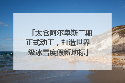 太仓阿尔卑斯二期正式动工，打造世界级冰雪度假新地标