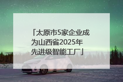 太原市5家企业成为山西省2025年先进级智能工厂