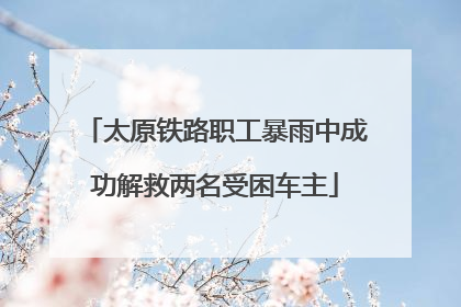 太原铁路职工暴雨中成功解救两名受困车主