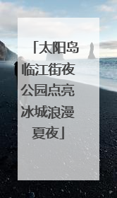 太阳岛临江街夜公园点亮冰城浪漫夏夜