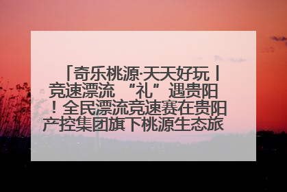 奇乐桃源·天天好玩丨竞速漂流 “礼”遇贵阳！全民漂流竞速赛在贵阳产控集团旗下桃源生态旅游度假区举行