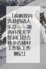 奏响双向奔赴的动人乐章——湖南科技大学驻洞口县古楼乡古楼村工作队工作侧记