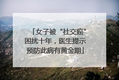 女子被“社交癌”困扰十年，医生提示预防此病有黄金期