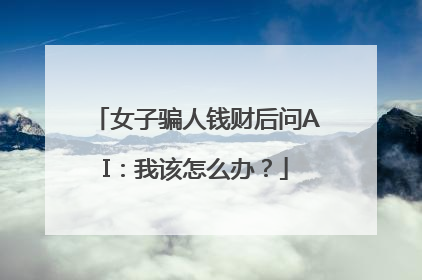 女子骗人钱财后问AI：我该怎么办？
