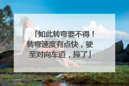 如此转弯要不得！转弯速度有点快，驶至对向车道，撞了