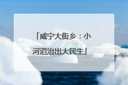 威宁大街乡：小河道治出大民生