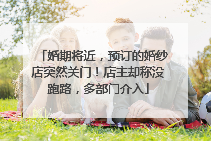 婚期将近，预订的婚纱店突然关门！店主却称没跑路，多部门介入