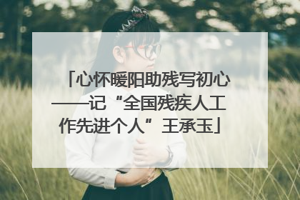 心怀暖阳助残写初心——记“全国残疾人工作先进个人”王承玉