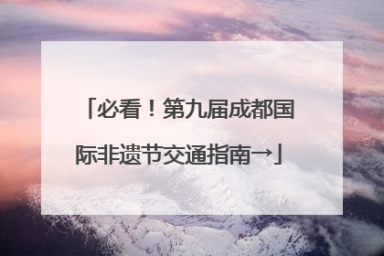 必看！第九届成都国际非遗节交通指南→