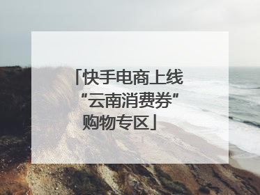 快手电商上线“云南消费券”购物专区