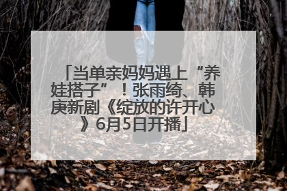 当单亲妈妈遇上“养娃搭子”！张雨绮、韩庚新剧《绽放的许开心》6月5日开播