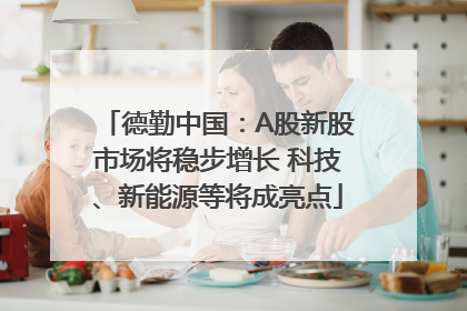 德勤中国：A股新股市场将稳步增长 科技、新能源等将成亮点