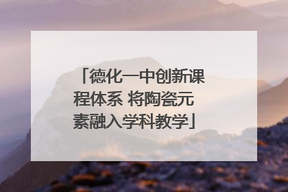 德化一中创新课程体系 将陶瓷元素融入学科教学