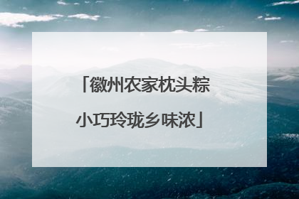 徽州农家枕头粽 小巧玲珑乡味浓