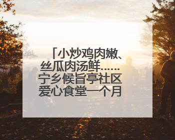 小炒鸡肉嫩、丝瓜肉汤鲜……宁乡候旨亭社区爱心食堂一个月服务老年人超2000人次