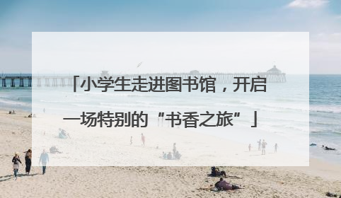 小学生走进图书馆，开启一场特别的“书香之旅”