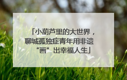 小葫芦里的大世界，聊城孤独症青年用非遗“画”出幸福人生