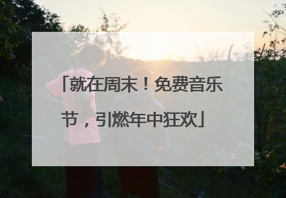 就在周末！免费音乐节，引燃年中狂欢