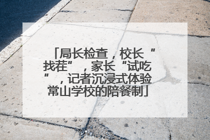 局长检查，校长“找茬”，家长“试吃”，记者沉浸式体验常山学校的陪餐制