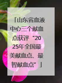 山东省血液中心三个献血点获评“2025年全国最美献血点、最智献血点”