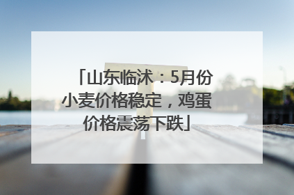 山东临沭：5月份小麦价格稳定，鸡蛋价格震荡下跌