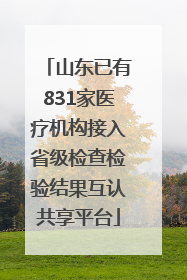 山东已有831家医疗机构接入省级检查检验结果互认共享平台