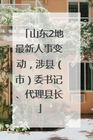 山东2地最新人事变动，涉县（市）委书记、代理县长