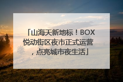 山海天新地标！BOX 悦动街区夜市正式运营，点亮城市夜生活