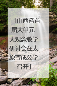 山西省首届大单元 大观念教学研讨会在太原尊成公学召开
