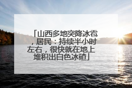 山西多地突降冰雹，居民：持续半小时左右，很快就在地上堆积出白色冰碴