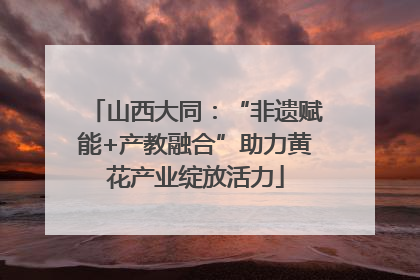 山西大同：“非遗赋能+产教融合”助力黄花产业绽放活力