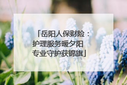 岳阳人保财险：护理服务暖夕阳 专业守护获锦旗