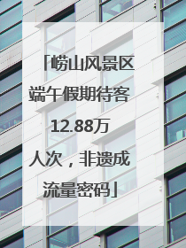 崂山风景区端午假期待客12.88万人次，非遗成流量密码