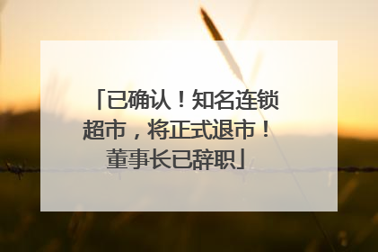 已确认！知名连锁超市，将正式退市！董事长已辞职